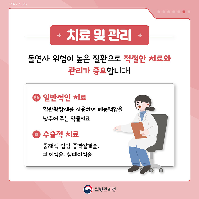 치료 및 관리 : 돌연사 위험이 높은 질환으로 적절한 치료와 관리가 중요합니다! - 일반적인 치료 : 혈관확장제를 사용하여 폐동맥압을 낮추어 주는 약물치료 - 수술적 치료 : 중재적 심방 중격절개술, 폐이식술, 심폐이식술